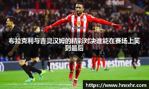 55世纪布拉克利与吉灵汉姆的精彩对决谁能在赛场上笑到最后